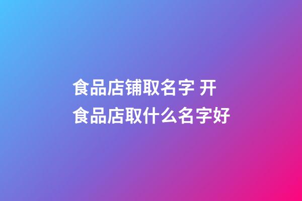 食品店铺取名字 开食品店取什么名字好-第1张-店铺起名-玄机派